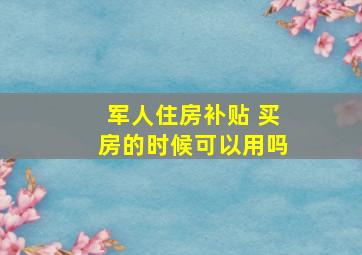 军人住房补贴 买房的时候可以用吗